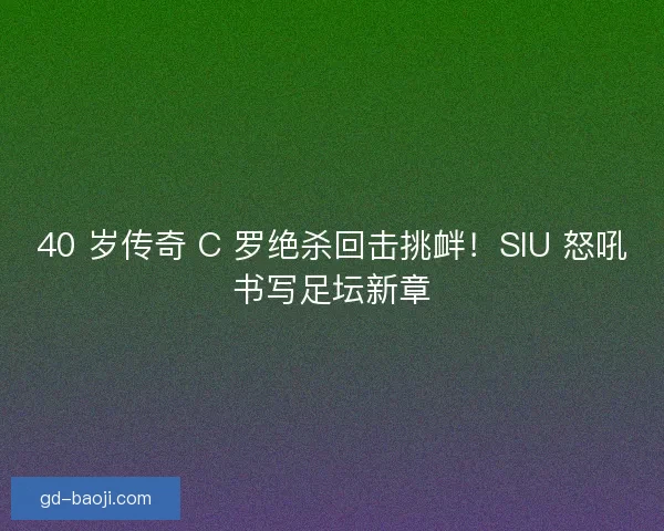 40 岁传奇 C 罗绝杀回击挑衅！SIU 怒吼书写足坛新章