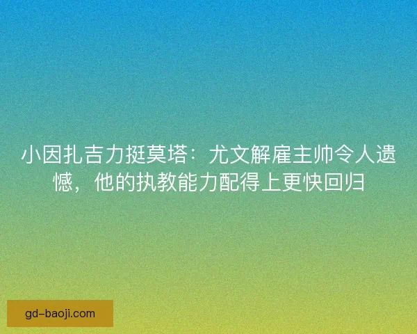 小因扎吉力挺莫塔：尤文解雇主帅令人遗憾，他的执教能力配得上更快回归