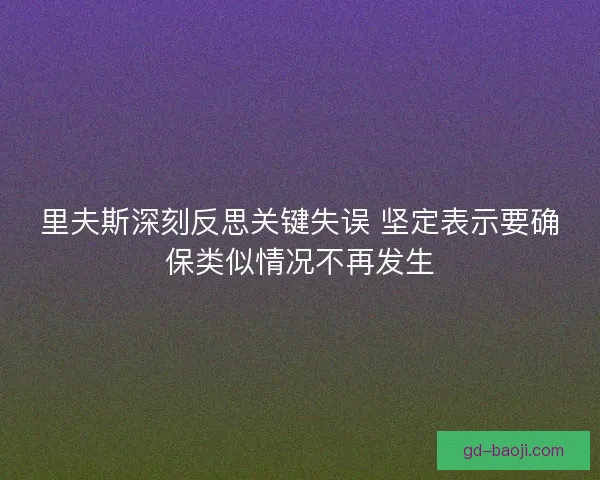 里夫斯深刻反思关键失误 坚定表示要确保类似情况不再发生 里夫斯深刻反思关键失误 坚定表示要确保类似情况不再发生