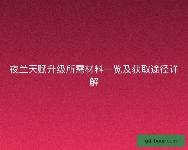 夜兰天赋升级所需材料一览及获取途径详解