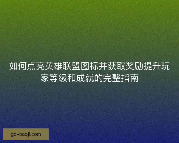 如何点亮英雄联盟图标并获取奖励提升玩家等级和成就的完整指南