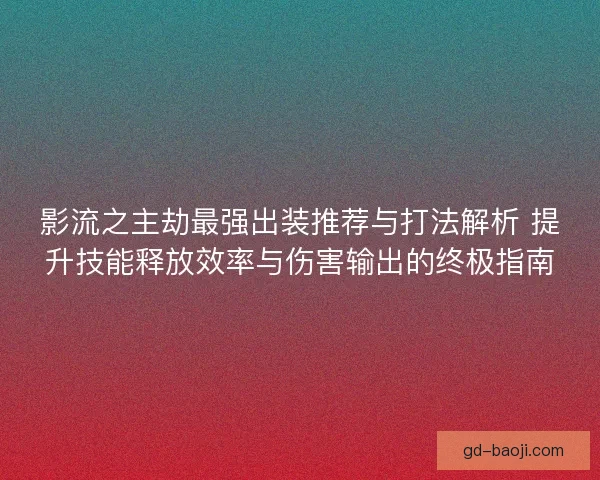 影流之主劫最强出装推荐与打法解析 提升技能释放效率与伤害输出的终极指南
