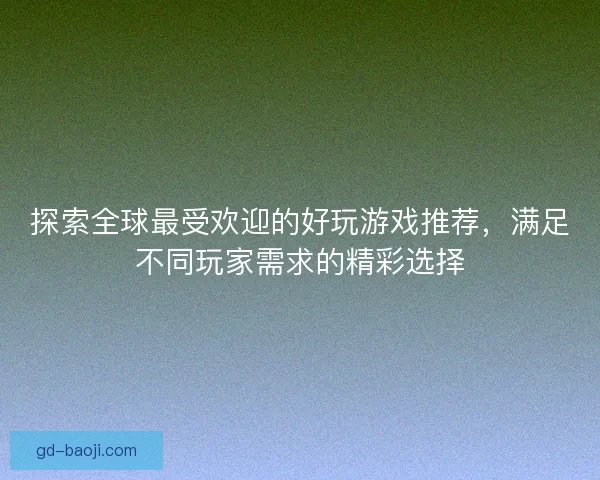 探索全球最受欢迎的好玩游戏推荐,满足不同玩家需求的精彩选择 探索全球最受欢迎的好玩游戏推荐,满足不同玩家需求的精彩选择