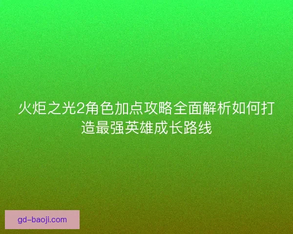 火炬之光2角色加点攻略全面解析如何打造最强英雄成长路线 火炬之光2角色加点攻略全面解析如何打造最强英雄成长路线
