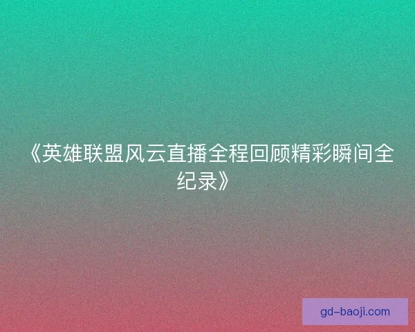 《英雄联盟风云直播全程回顾精彩瞬间全纪录》