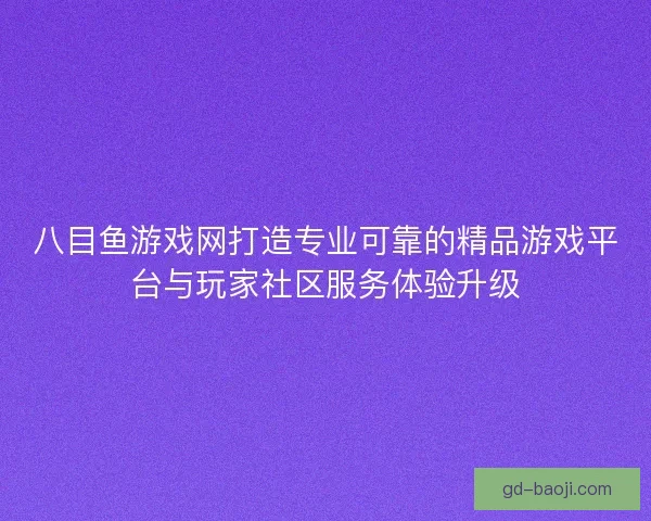 八目鱼游戏网打造专业可靠的精品游戏平台与玩家社区服务体验升级 八目鱼游戏网打造专业可靠的精品游戏平台与玩家社区服务体验升级