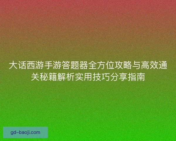 大话西游手游答题器全方位攻略与高效通关秘籍解析实用技巧分享指南 大话西游手游答题器全方位攻略与高效通关秘籍解析实用技巧分享指南