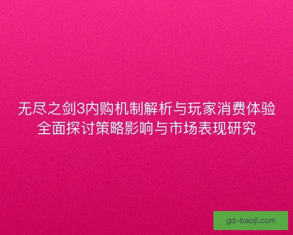 无尽之剑3内购机制解析与玩家消费体验全面探讨策略影响与市场表现研究