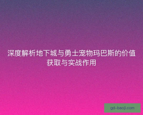 深度解析地下城与勇士宠物玛巴斯的价值获取与实战作用