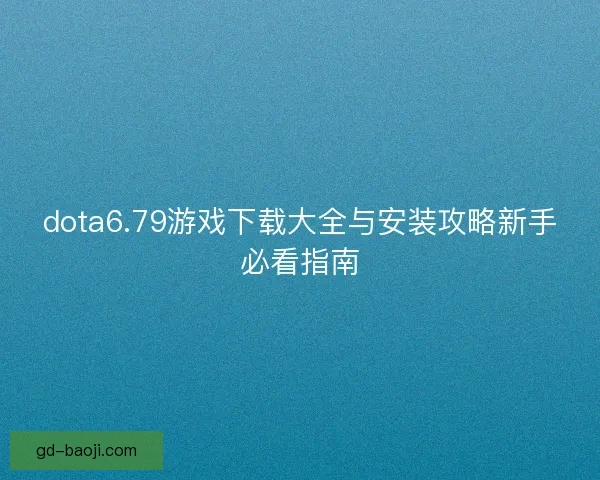 dota6.79游戏下载大全与安装攻略新手必看指南