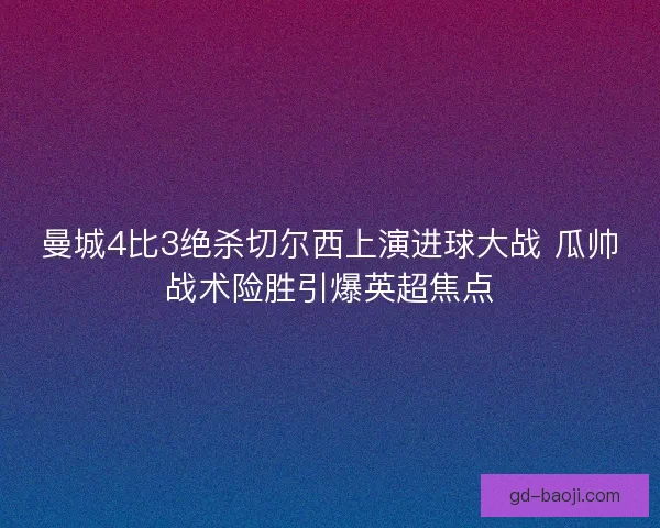 曼城4比3绝杀切尔西上演进球大战 瓜帅战术险胜引爆英超焦点 曼城4比3绝杀切尔西上演进球大战 瓜帅战术险胜引爆英超焦点