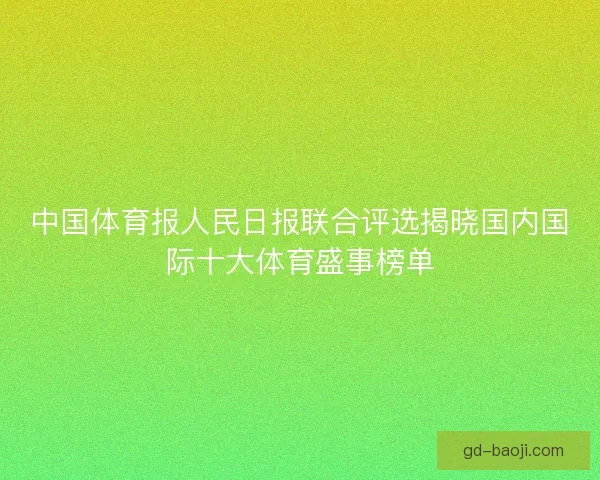 中国体育报人民日报联合评选揭晓国内国际十大体育盛事榜单