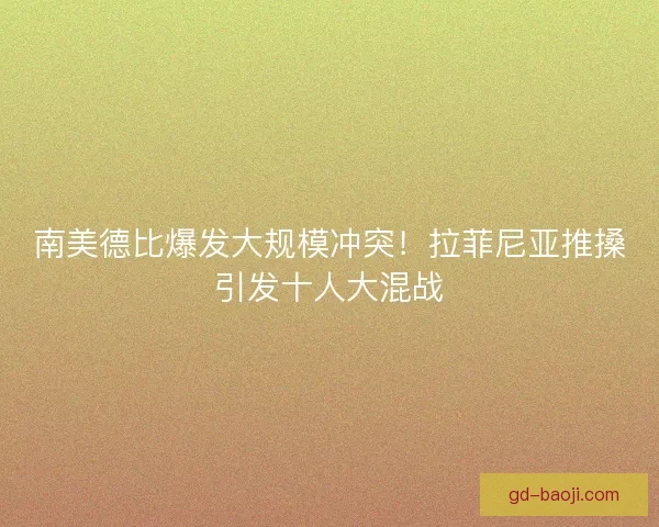 南美德比爆发大规模冲突！拉菲尼亚推搡引发十人大混战