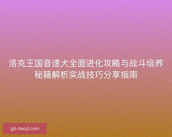 洛克王国音速犬全面进化攻略与战斗培养秘籍解析实战技巧分享指南