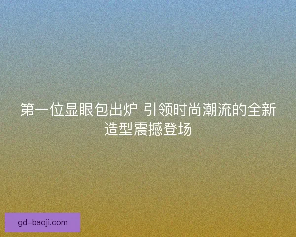 第一位显眼包出炉 引领时尚潮流的全新造型震撼登场