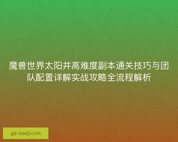 魔兽世界太阳井高难度副本通关技巧与团队配置详解实战攻略全流程解析
