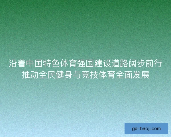 沿着中国特色体育强国建设道路阔步前行推动全民健身与竞技体育全面发展