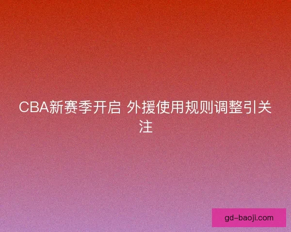 CBA新赛季开启 外援使用规则调整引关注