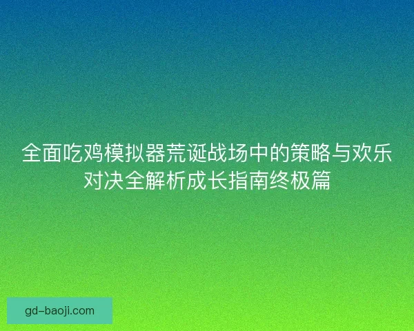 全面吃鸡模拟器荒诞战场中的策略与欢乐对决全解析成长指南终极篇 全面吃鸡模拟器荒诞战场中的策略与欢乐对决全解析成长指南终极篇