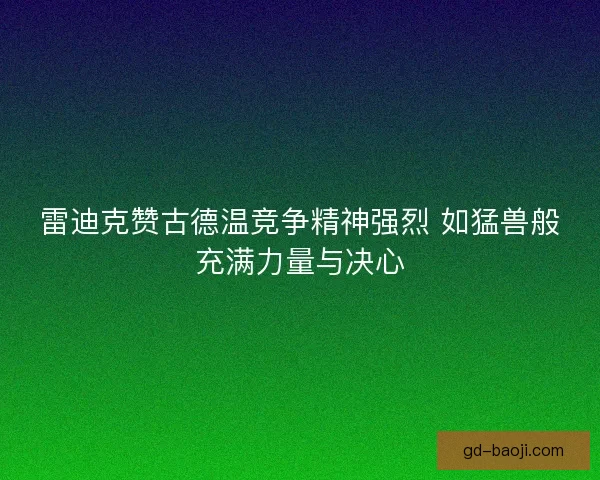 雷迪克赞古德温竞争精神强烈 如猛兽般充满力量与决心