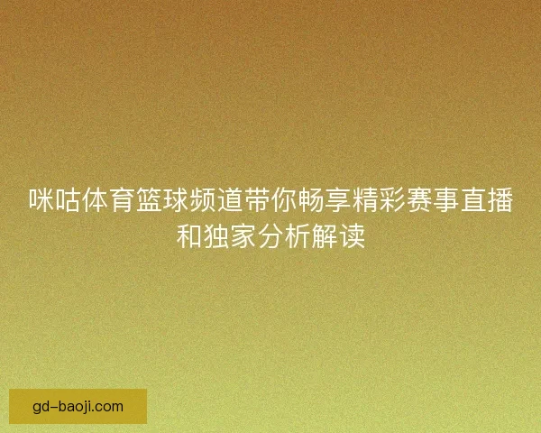 咪咕体育篮球频道带你畅享精彩赛事直播和独家分析解读 咪咕体育篮球频道带你畅享精彩赛事直播和独家分析解读