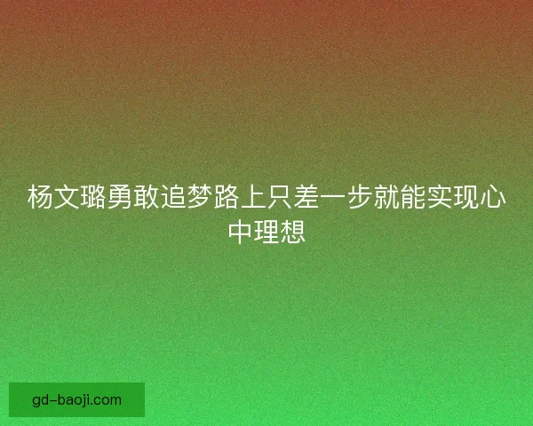 杨文璐勇敢追梦路上只差一步就能实现心中理想