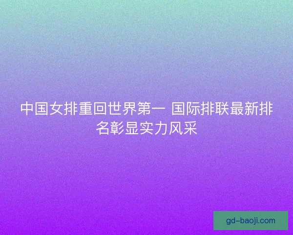 中国女排重回世界第一 国际排联最新排名彰显实力风采