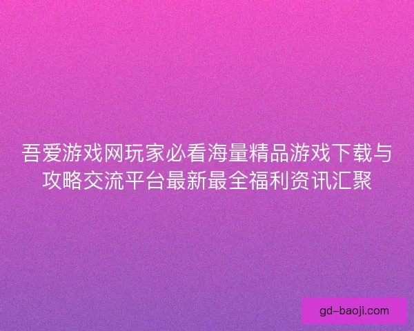 吾爱游戏网玩家必看海量精品游戏下载与攻略交流平台最新最全福利资讯汇聚