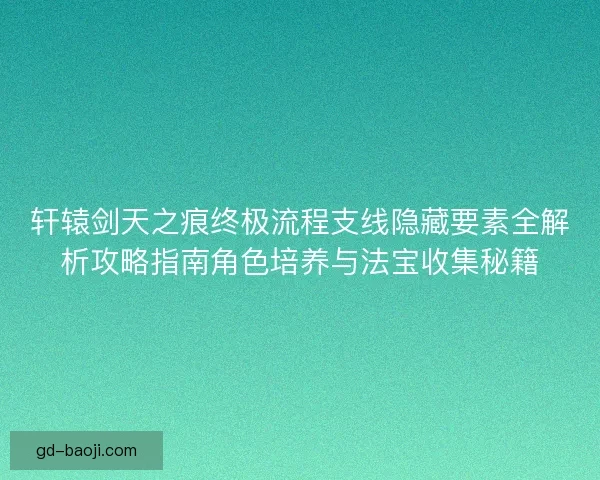 轩辕剑天之痕终极流程支线隐藏要素全解析攻略指南角色培养与法宝收集秘籍