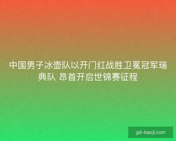 中国男子冰壶队以开门红战胜卫冕冠军瑞典队 昂首开启世锦赛征程 中国男子冰壶队以开门红战胜卫冕冠军瑞典队 昂首开启世锦赛征程