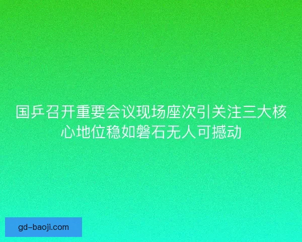 国乒召开重要会议现场座次引关注三大核心地位稳如磐石无人可撼动