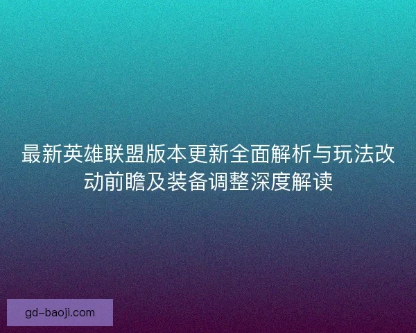 最新英雄联盟版本更新全面解析与玩法改动前瞻及装备调整深度解读 最新英雄联盟版本更新全面解析与玩法改动前瞻及装备调整深度解读