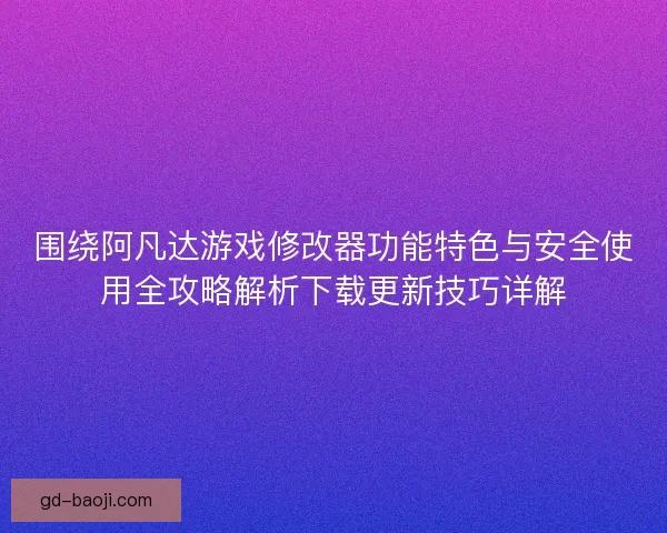围绕阿凡达游戏修改器功能特色与安全使用全攻略解析下载更新技巧详解 围绕阿凡达游戏修改器功能特色与安全使用全攻略解析下载更新技巧详解