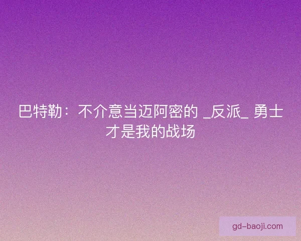 巴特勒：不介意当迈阿密的 _反派_ 勇士才是我的战场