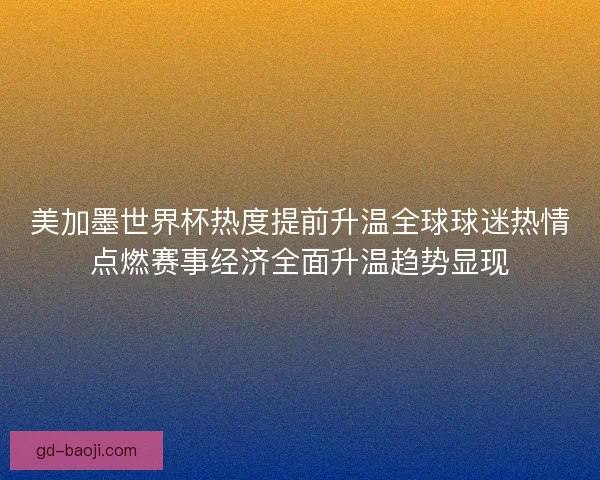美加墨世界杯热度提前升温全球球迷热情点燃赛事经济全面升温趋势显现