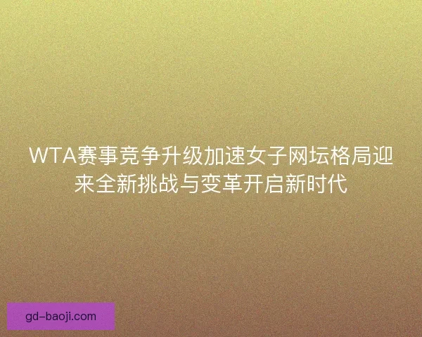WTA赛事竞争升级加速女子网坛格局迎来全新挑战与变革开启新时代 WTA赛事竞争升级加速女子网坛格局迎来全新挑战与变革开启新时代