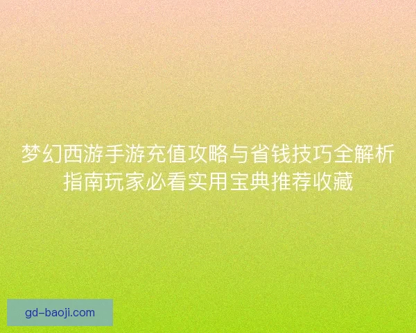 梦幻西游手游充值攻略与省钱技巧全解析指南玩家必看实用宝典推荐收藏 梦幻西游手游充值攻略与省钱技巧全解析指南玩家必看实用宝典推荐收藏