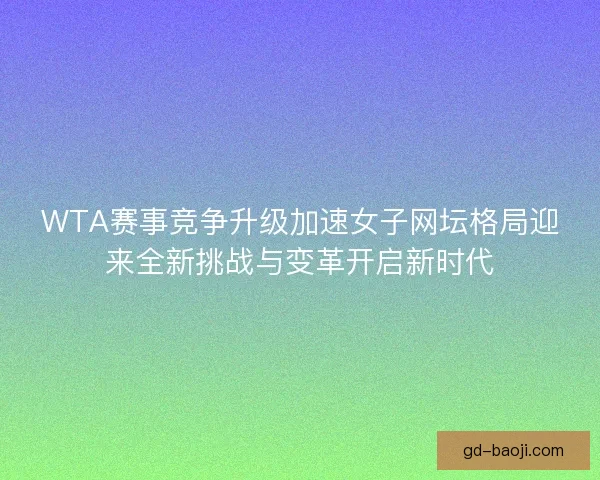 WTA赛事竞争升级加速女子网坛格局迎来全新挑战与变革开启新时代