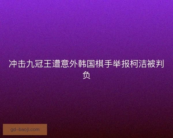 冲击九冠王遭意外韩国棋手举报柯洁被判负 冲击九冠王遭意外韩国棋手举报柯洁被判负